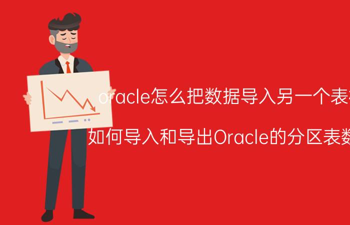 oracle怎么把数据导入另一个表格 如何导入和导出Oracle的分区表数据？